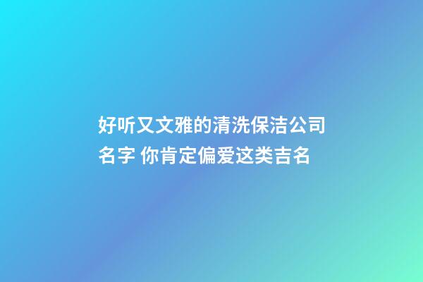 好听又文雅的清洗保洁公司名字 你肯定偏爱这类吉名